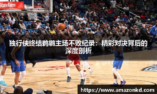 独行侠终结鹈鹕主场不败纪录：精彩对决背后的深度剖析